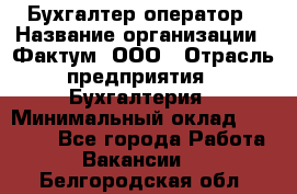 Бухгалтер-оператор › Название организации ­ Фактум, ООО › Отрасль предприятия ­ Бухгалтерия › Минимальный оклад ­ 15 000 - Все города Работа » Вакансии   . Белгородская обл.